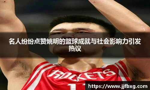 名人纷纷点赞姚明的篮球成就与社会影响力引发热议