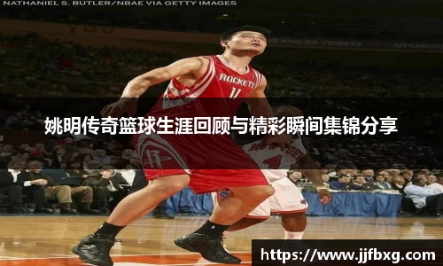 姚明传奇篮球生涯回顾与精彩瞬间集锦分享