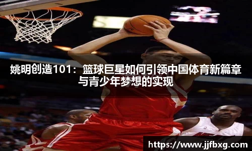 姚明创造101：篮球巨星如何引领中国体育新篇章与青少年梦想的实现