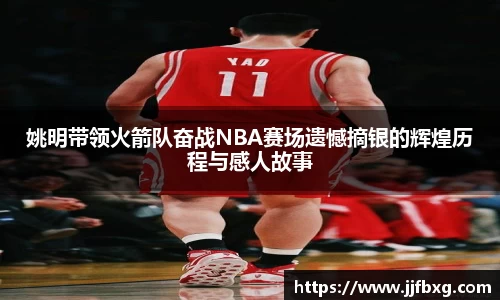 姚明带领火箭队奋战NBA赛场遗憾摘银的辉煌历程与感人故事