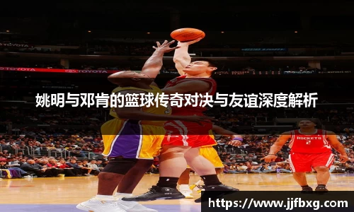 姚明与邓肯的篮球传奇对决与友谊深度解析