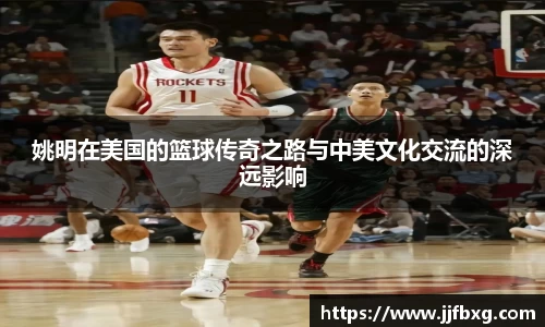 姚明在美国的篮球传奇之路与中美文化交流的深远影响