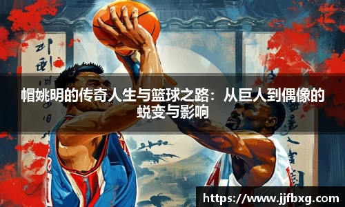 帽姚明的传奇人生与篮球之路：从巨人到偶像的蜕变与影响