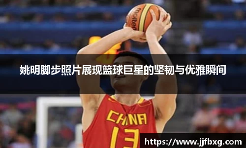 姚明脚步照片展现篮球巨星的坚韧与优雅瞬间