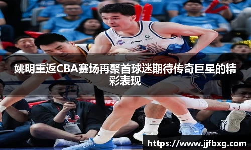 姚明重返CBA赛场再聚首球迷期待传奇巨星的精彩表现