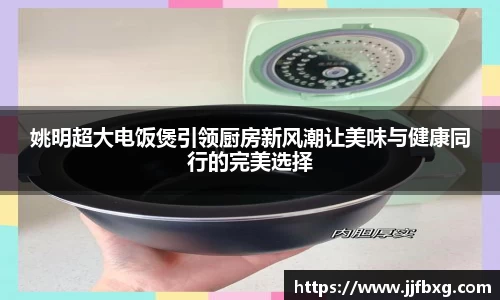 姚明超大电饭煲引领厨房新风潮让美味与健康同行的完美选择