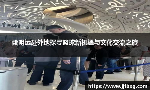 姚明远赴外地探寻篮球新机遇与文化交流之旅