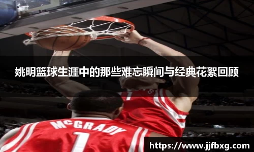 姚明篮球生涯中的那些难忘瞬间与经典花絮回顾