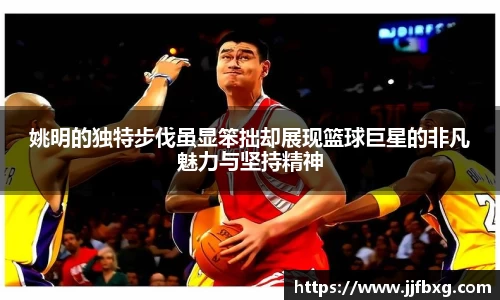 姚明的独特步伐虽显笨拙却展现篮球巨星的非凡魅力与坚持精神